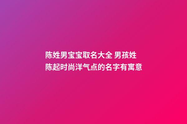陈姓男宝宝取名大全 男孩姓陈起时尚洋气点的名字有寓意